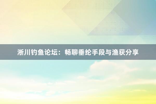 淅川钓鱼论坛：畅聊垂纶手段与渔获分享