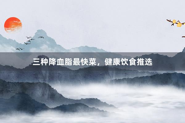 三种降血脂最快菜，健康饮食推选