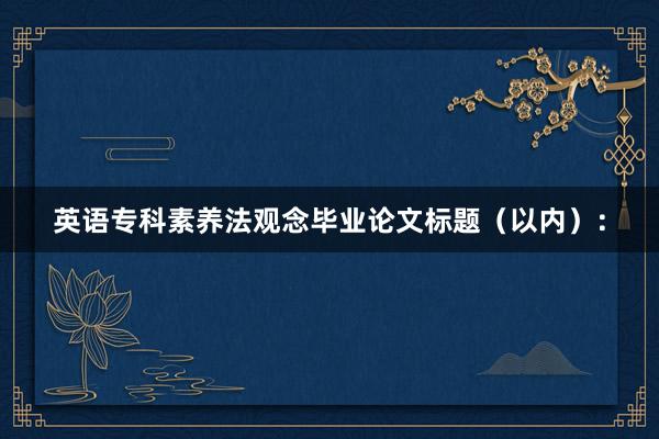 英语专科素养法观念毕业论文标题（以内）：