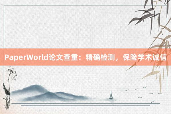 PaperWorld论文查重:精确检测,保险学术诚信